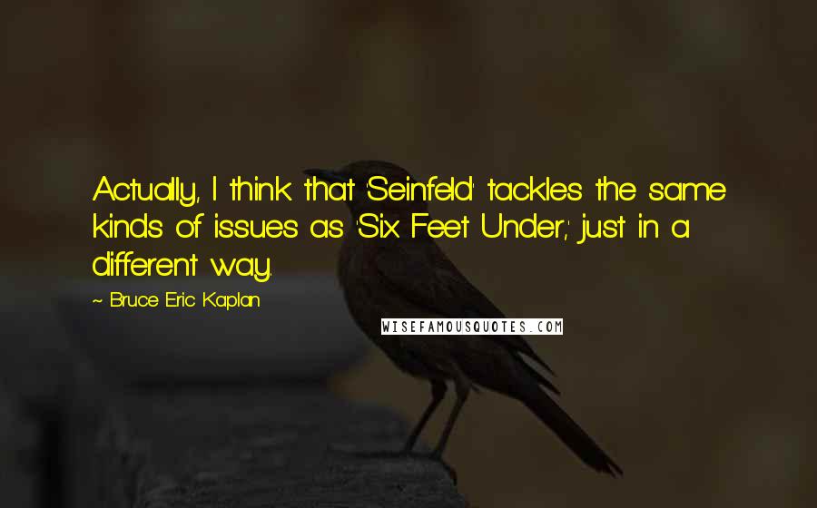 Bruce Eric Kaplan quotes: Actually, I think that 'Seinfeld' tackles the same kinds of issues as 'Six Feet Under,' just in a different way.