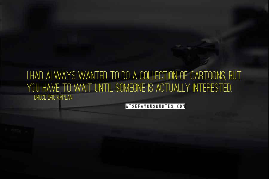 Bruce Eric Kaplan quotes: I had always wanted to do a collection of cartoons, but you have to wait until someone is actually interested.