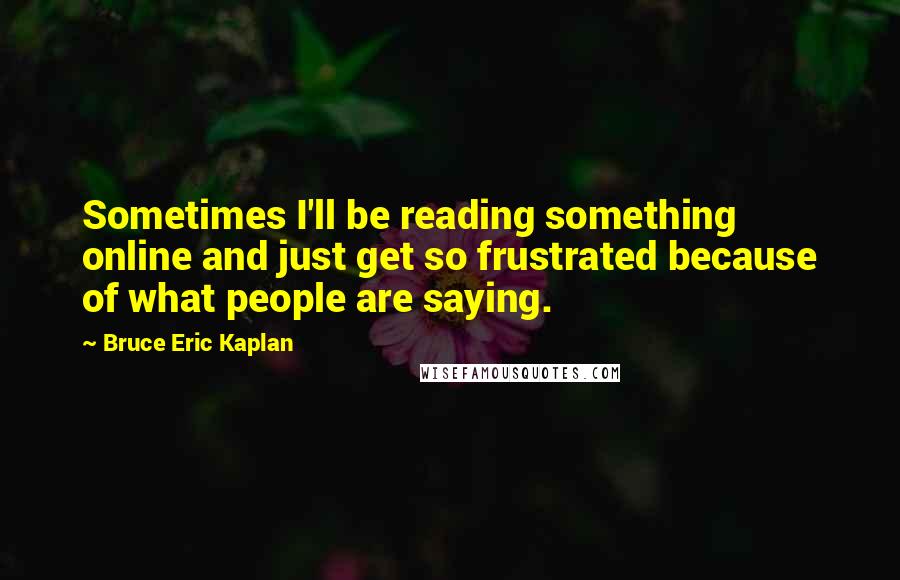 Bruce Eric Kaplan quotes: Sometimes I'll be reading something online and just get so frustrated because of what people are saying.