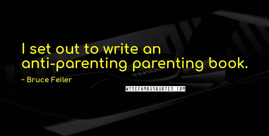 Bruce Feiler quotes: I set out to write an anti-parenting parenting book.