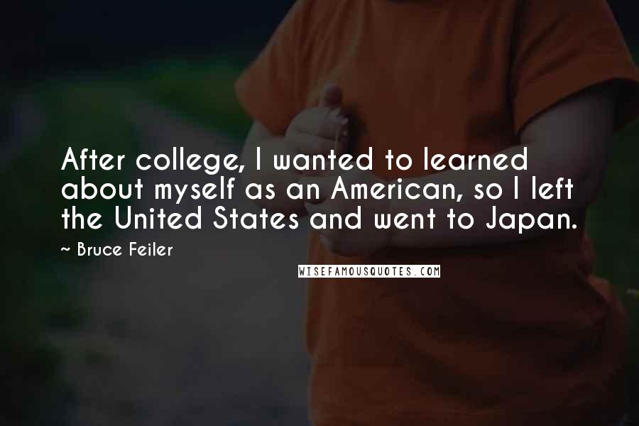 Bruce Feiler quotes: After college, I wanted to learned about myself as an American, so I left the United States and went to Japan. Bruce Feiler quotes: After college, I wanted to learned about myself as an American, so I left the United States and went to Japan.