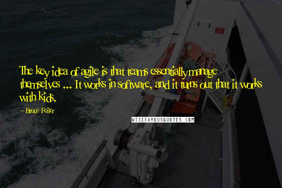 Bruce Feiler quotes: The key idea of agile is that teams essentially manage themselves ... It works in software, and it turns out that it works with kids.
