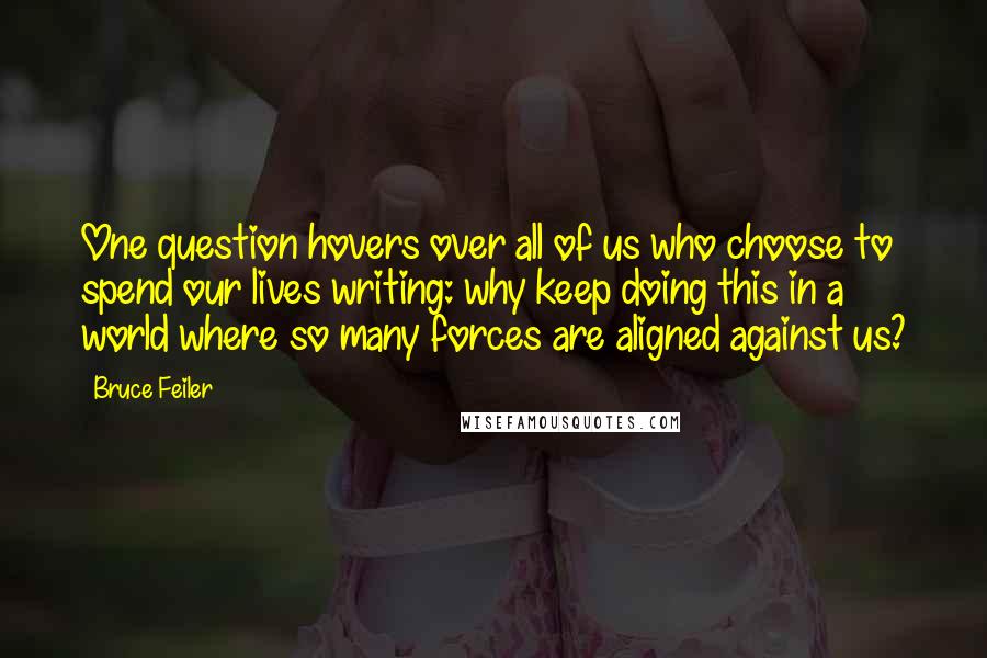 Bruce Feiler quotes: One question hovers over all of us who choose to spend our lives writing: why keep doing this in a world where so many forces are aligned against us? Bruce Feiler quotes: One question hovers over all of us who choose to spend our lives writing: why keep doing this in a world where so many forces are aligned against us?