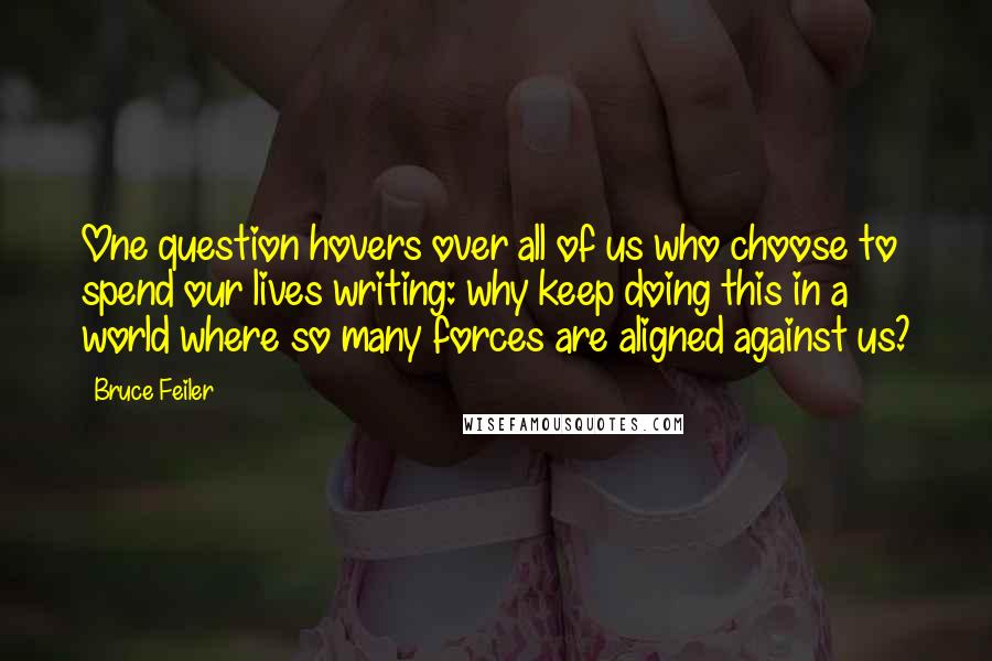 Bruce Feiler quotes: One question hovers over all of us who choose to spend our lives writing: why keep doing this in a world where so many forces are aligned against us?