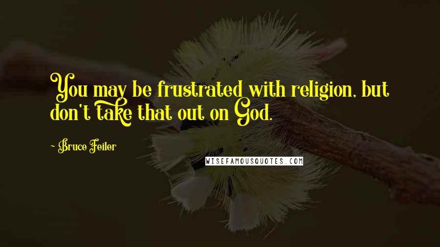 Bruce Feiler quotes: You may be frustrated with religion, but don't take that out on God.