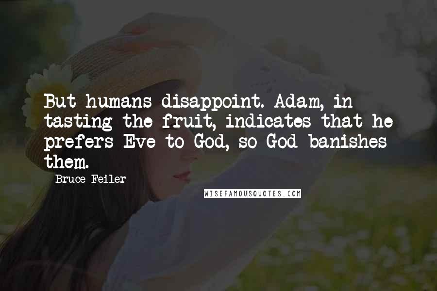 Bruce Feiler quotes: But humans disappoint. Adam, in tasting the fruit, indicates that he prefers Eve to God, so God banishes them. Bruce Feiler quotes: But humans disappoint. Adam, in tasting the fruit, indicates that he prefers Eve to God, so God banishes them.