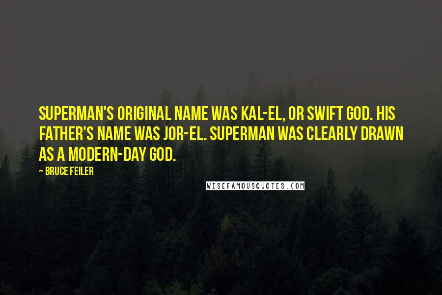 Bruce Feiler quotes: Superman's original name was Kal-El, or Swift God. His father's name was Jor-El. Superman was clearly drawn as a modern-day god. Bruce Feiler quotes: Superman's original name was Kal-El, or Swift God. His father's name was Jor-El. Superman was clearly drawn as a modern-day god.