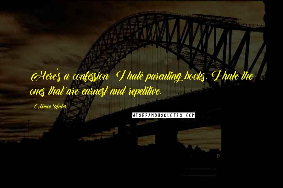 Bruce Feiler quotes: Here's a confession: I hate parenting books. I hate the ones that are earnest and repetitive.