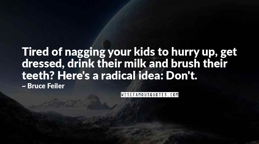 Bruce Feiler quotes: Tired of nagging your kids to hurry up, get dressed, drink their milk and brush their teeth? Here's a radical idea: Don't. Bruce Feiler quotes: Tired of nagging your kids to hurry up, get dressed, drink their milk and brush their teeth? Here's a radical idea: Don't.