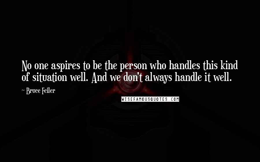 Bruce Feiler quotes: No one aspires to be the person who handles this kind of situation well. And we don't always handle it well.