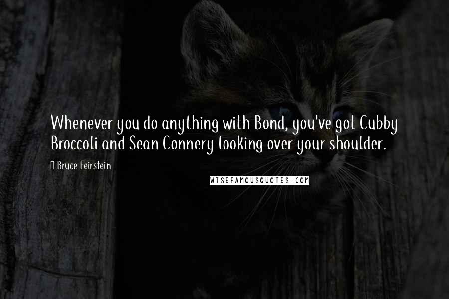 Bruce Feirstein quotes: Whenever you do anything with Bond, you've got Cubby Broccoli and Sean Connery looking over your shoulder. Bruce Feirstein quotes: Whenever you do anything with Bond, you've got Cubby Broccoli and Sean Connery looking over your shoulder.
