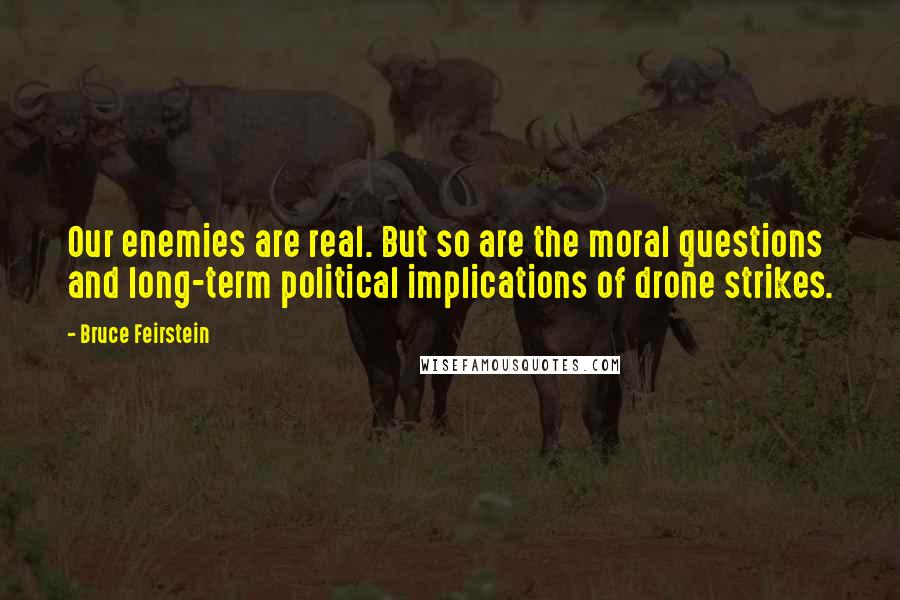 Bruce Feirstein quotes: Our enemies are real. But so are the moral questions and long-term political implications of drone strikes.