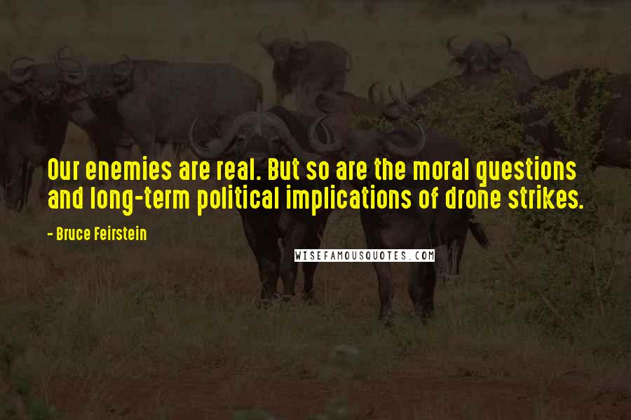 Bruce Feirstein quotes: Our enemies are real. But so are the moral questions and long-term political implications of drone strikes. Bruce Feirstein quotes: Our enemies are real. But so are the moral questions and long-term political implications of drone strikes.