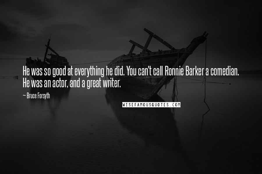 Bruce Forsyth quotes: He was so good at everything he did. You can't call Ronnie Barker a comedian. He was an actor, and a great writer. Bruce Forsyth quotes: He was so good at everything he did. You can't call Ronnie Barker a comedian. He was an actor, and a great writer.