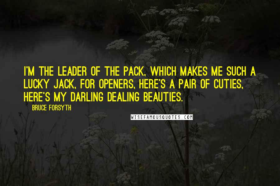 Bruce Forsyth quotes: I'm the leader of the pack, which makes me such a lucky Jack, for openers, here's a pair of cuties, here's my darling dealing beauties. Bruce Forsyth quotes: I'm the leader of the pack, which makes me such a lucky Jack, for openers, here's a pair of cuties, here's my darling dealing beauties.