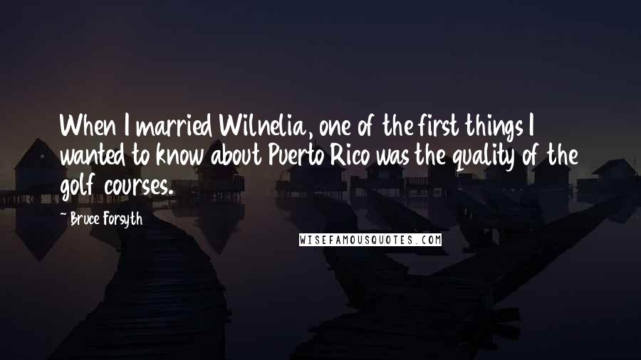 Bruce Forsyth quotes: When I married Wilnelia, one of the first things I wanted to know about Puerto Rico was the quality of the golf courses. Bruce Forsyth quotes: When I married Wilnelia, one of the first things I wanted to know about Puerto Rico was the quality of the golf courses.