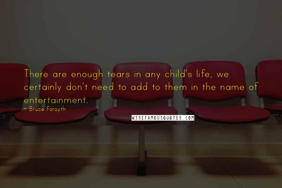 Bruce Forsyth quotes: There are enough tears in any child's life; we certainly don't need to add to them in the name of entertainment. Bruce Forsyth quotes: There are enough tears in any child's life; we certainly don't need to add to them in the name of entertainment.
