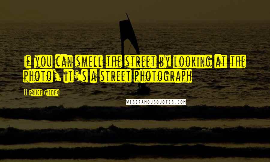 Bruce Gilden quotes: If you can smell the street by looking at the photo, it's a street photograph