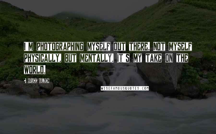 Bruce Gilden quotes: I'm photographing myself out there. Not myself physically, but mentally. It's my take on the world.