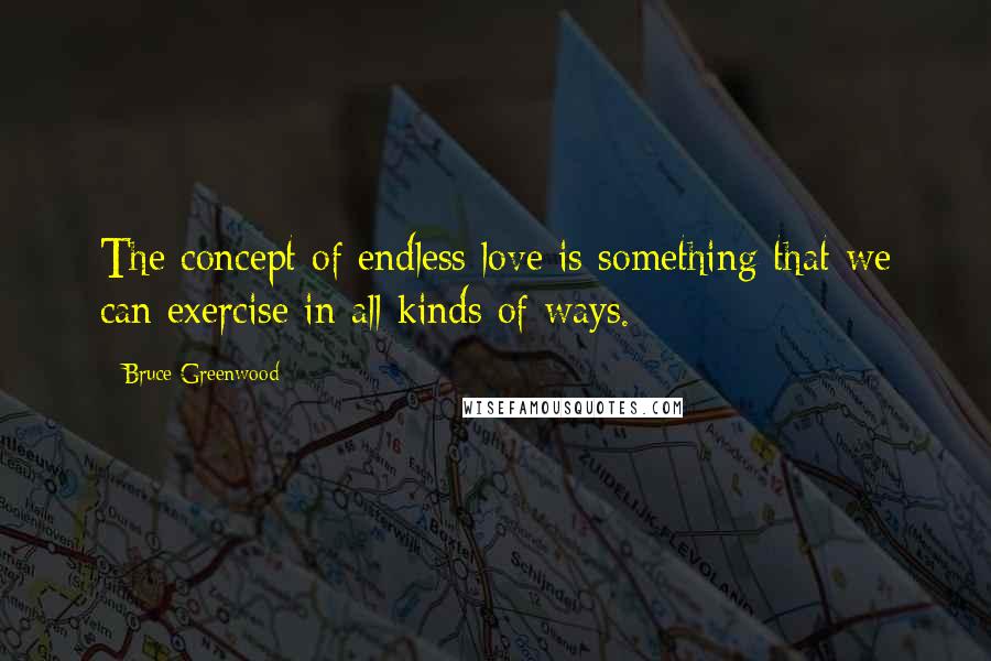 Bruce Greenwood quotes: The concept of endless love is something that we can exercise in all kinds of ways.