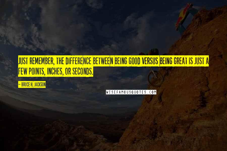 Bruce H. Jackson quotes: Just remember, the difference between being good versus being great is just a few points, inches, or seconds.