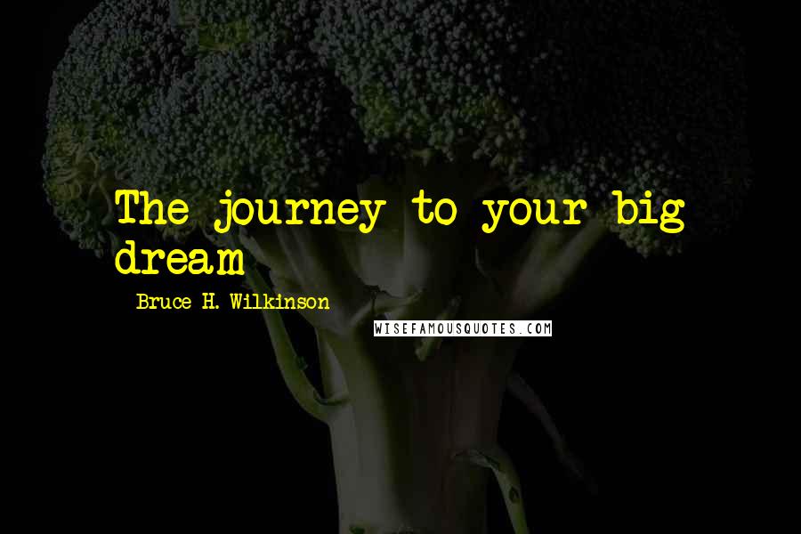 Bruce H. Wilkinson quotes: The journey to your big dream