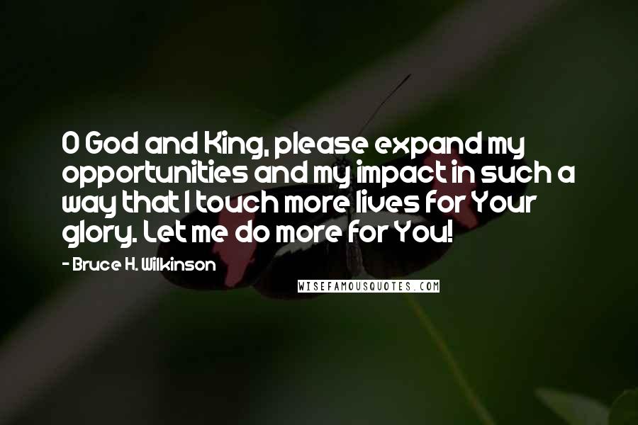 Bruce H. Wilkinson quotes: O God and King, please expand my opportunities and my impact in such a way that I touch more lives for Your glory. Let me do more for You!