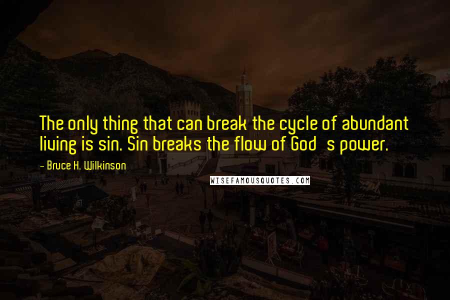 Bruce H. Wilkinson quotes: The only thing that can break the cycle of abundant living is sin. Sin breaks the flow of God's power.