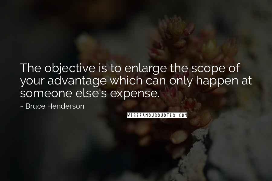Bruce Henderson quotes: The objective is to enlarge the scope of your advantage which can only happen at someone else's expense. Bruce Henderson quotes: The objective is to enlarge the scope of your advantage which can only happen at someone else's expense.