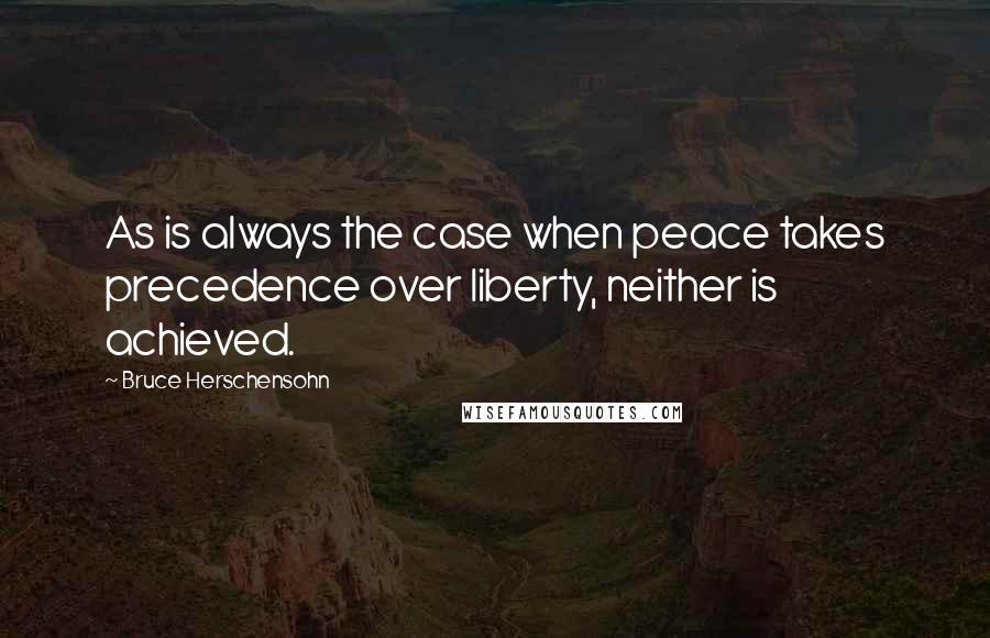 Bruce Herschensohn quotes: As is always the case when peace takes precedence over liberty, neither is achieved.