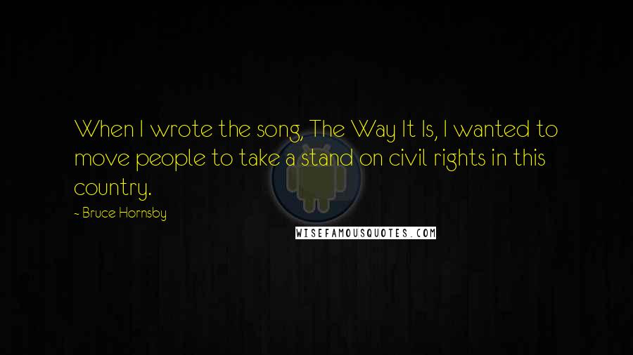 Bruce Hornsby quotes: When I wrote the song, The Way It Is, I wanted to move people to take a stand on civil rights in this country.