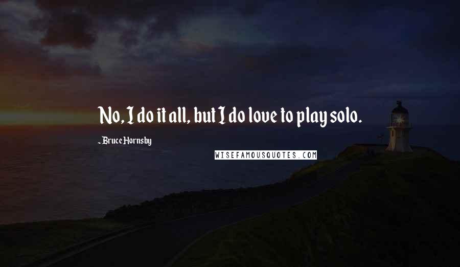 Bruce Hornsby quotes: No, I do it all, but I do love to play solo.