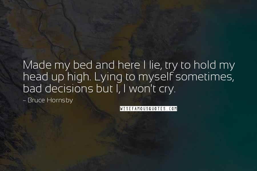 Bruce Hornsby quotes: Made my bed and here I lie, try to hold my head up high. Lying to myself sometimes, bad decisions but I, I won't cry.