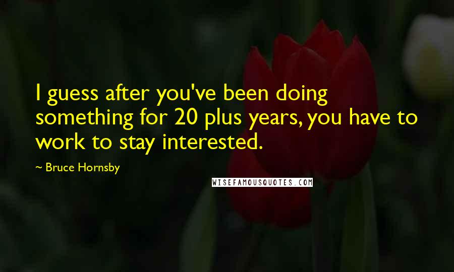 Bruce Hornsby quotes: I guess after you've been doing something for 20 plus years, you have to work to stay interested.