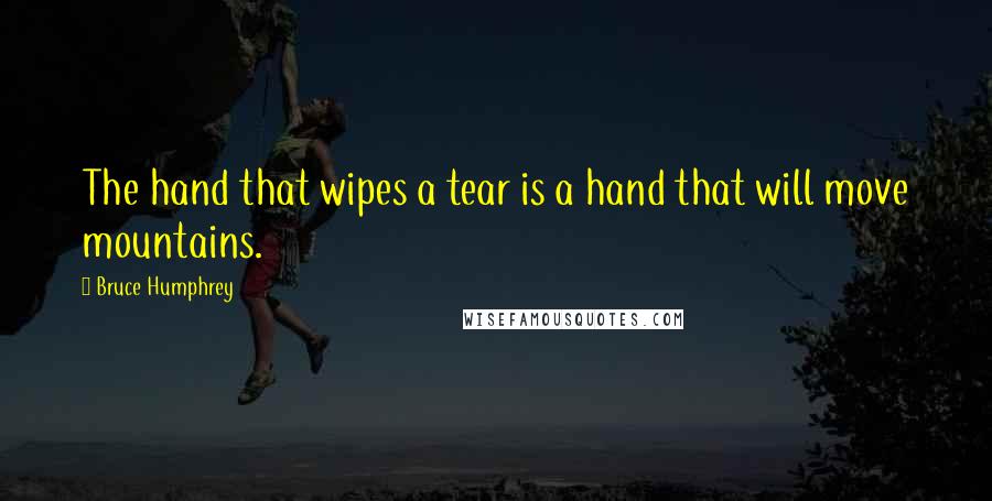 Bruce Humphrey quotes: The hand that wipes a tear is a hand that will move mountains. Bruce Humphrey quotes: The hand that wipes a tear is a hand that will move mountains.