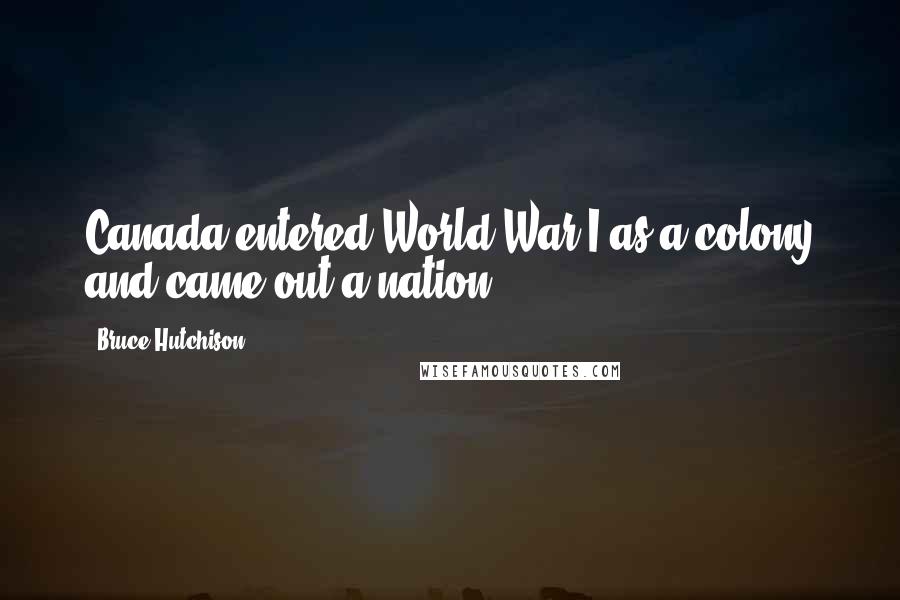 Bruce Hutchison quotes: Canada entered World War I as a colony and came out a nation ...