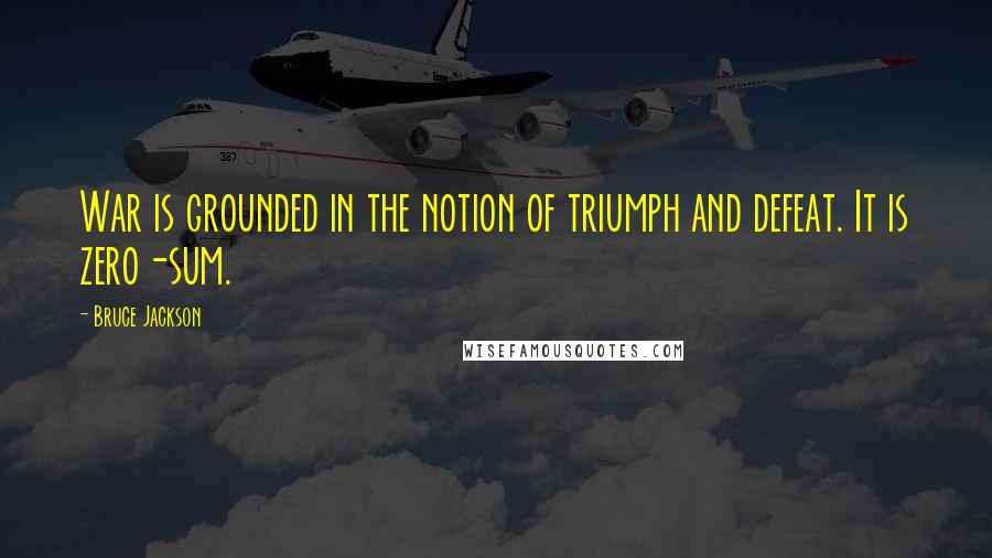 Bruce Jackson quotes: War is grounded in the notion of triumph and defeat. It is zero-sum.