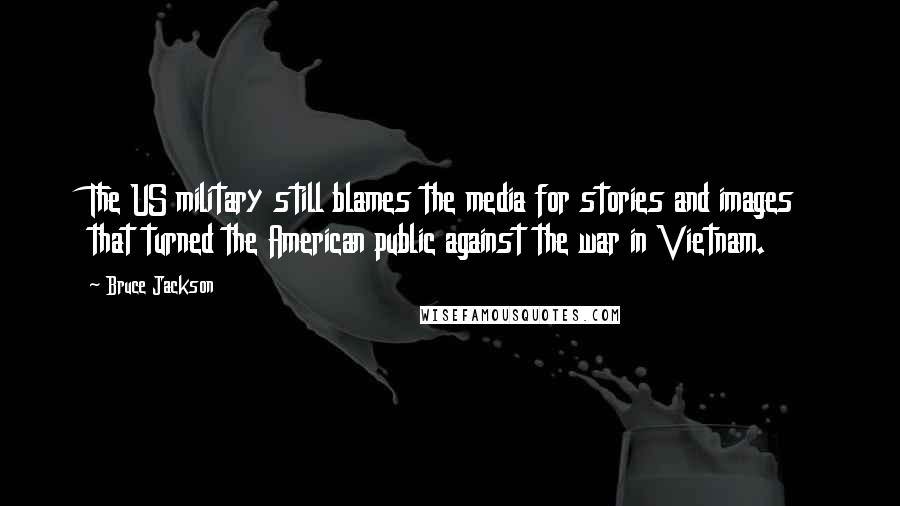 Bruce Jackson quotes: The US military still blames the media for stories and images that turned the American public against the war in Vietnam. Bruce Jackson quotes: The US military still blames the media for stories and images that turned the American public against the war in Vietnam.