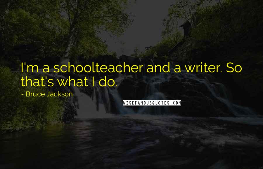 Bruce Jackson quotes: I'm a schoolteacher and a writer. So that's what I do.