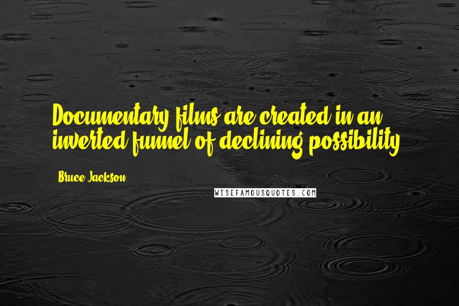 Bruce Jackson quotes: Documentary films are created in an inverted funnel of declining possibility.