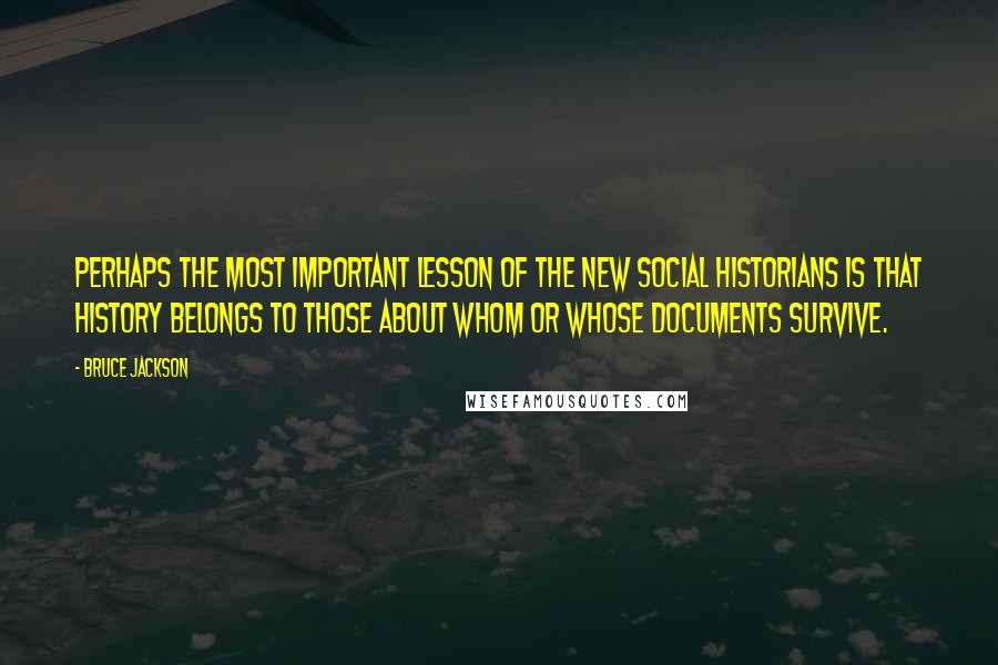 Bruce Jackson quotes: Perhaps the most important lesson of the New Social Historians is that history belongs to those about whom or whose documents survive. Bruce Jackson quotes: Perhaps the most important lesson of the New Social Historians is that history belongs to those about whom or whose documents survive.