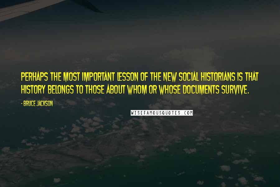 Bruce Jackson quotes: Perhaps the most important lesson of the New Social Historians is that history belongs to those about whom or whose documents survive.