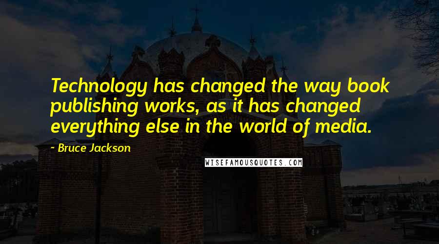 Bruce Jackson quotes: Technology has changed the way book publishing works, as it has changed everything else in the world of media. Bruce Jackson quotes: Technology has changed the way book publishing works, as it has changed everything else in the world of media.