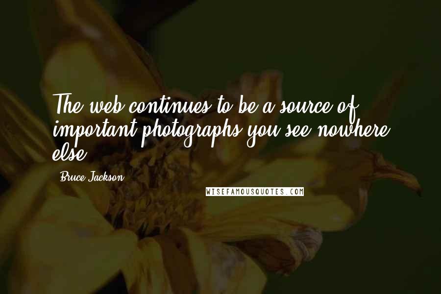 Bruce Jackson quotes: The web continues to be a source of important photographs you see nowhere else.