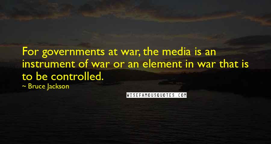 Bruce Jackson quotes: For governments at war, the media is an instrument of war or an element in war that is to be controlled. Bruce Jackson quotes: For governments at war, the media is an instrument of war or an element in war that is to be controlled.