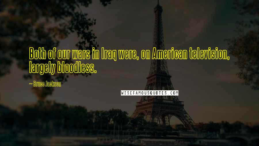 Bruce Jackson quotes: Both of our wars in Iraq were, on American television, largely bloodless.