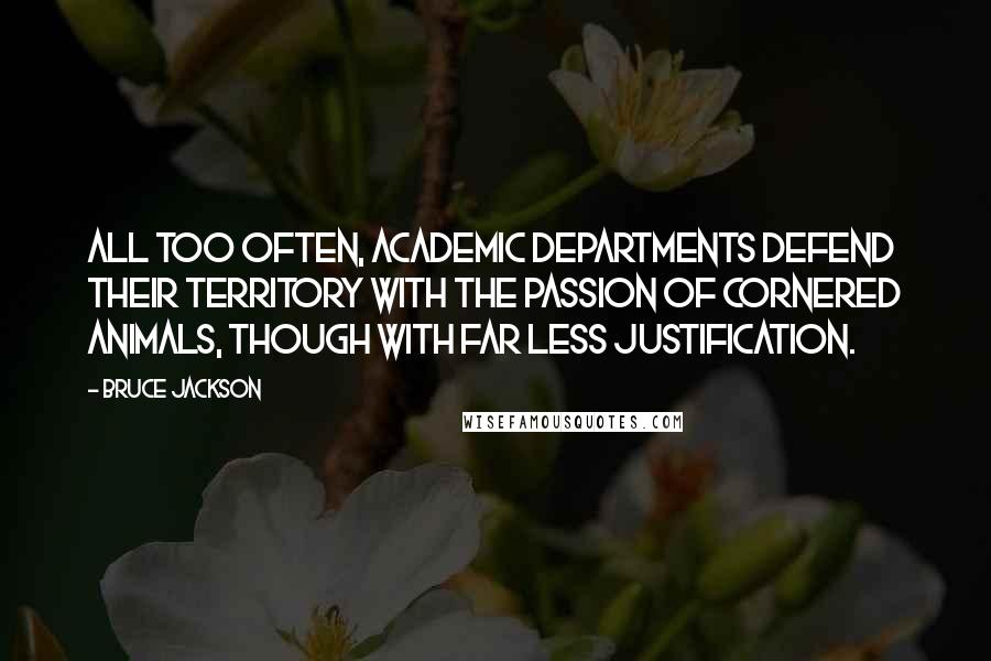 Bruce Jackson quotes: All too often, academic departments defend their territory with the passion of cornered animals, though with far less justification. Bruce Jackson quotes: All too often, academic departments defend their territory with the passion of cornered animals, though with far less justification.