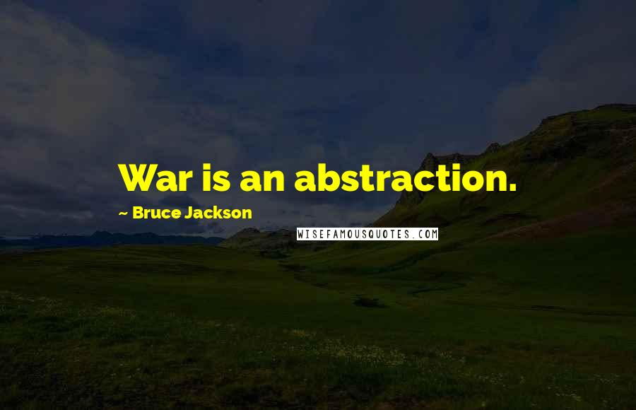 Bruce Jackson quotes: War is an abstraction.