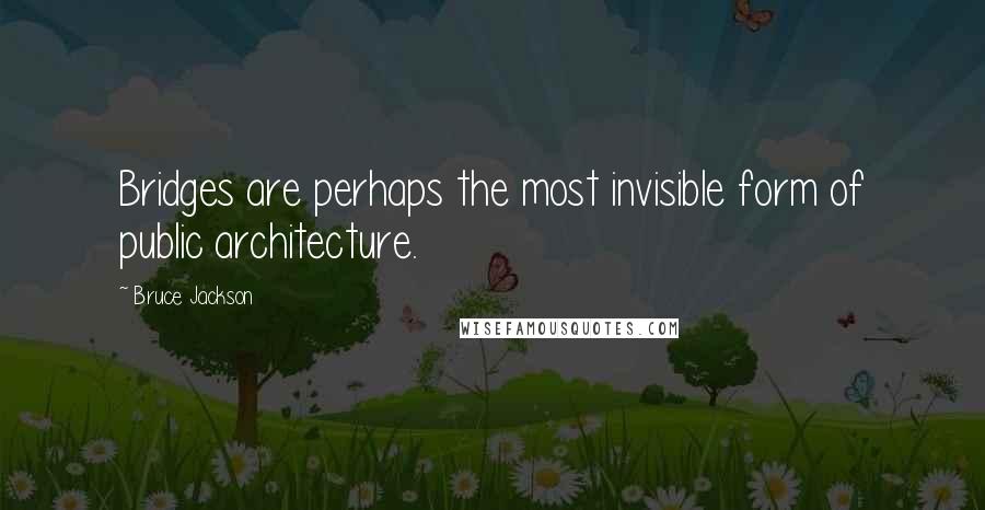 Bruce Jackson quotes: Bridges are perhaps the most invisible form of public architecture.