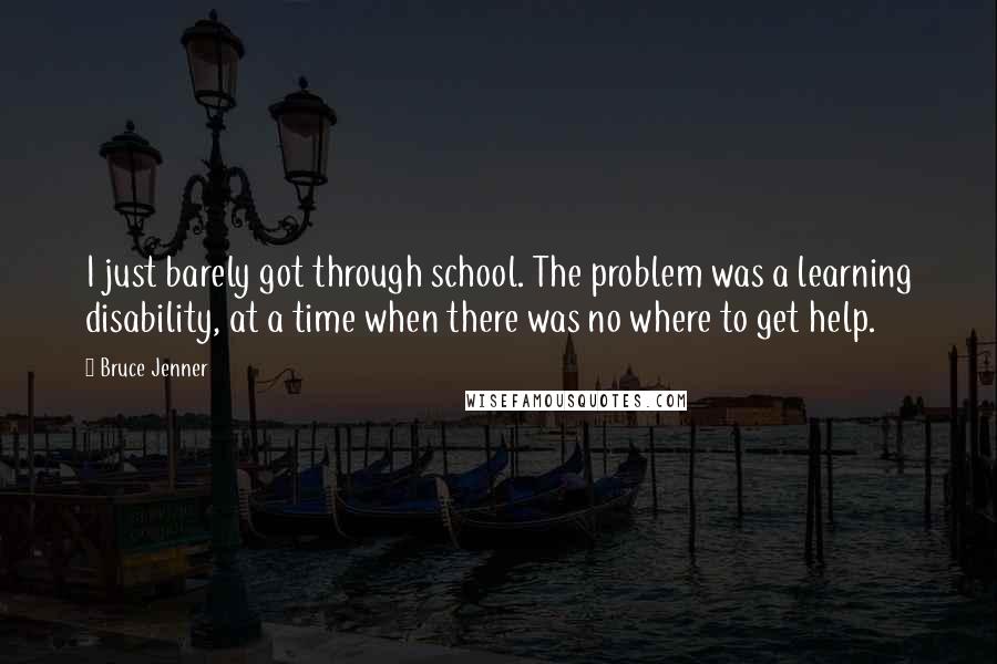 Bruce Jenner quotes: I just barely got through school. The problem was a learning disability, at a time when there was no where to get help. Bruce Jenner quotes: I just barely got through school. The problem was a learning disability, at a time when there was no where to get help.